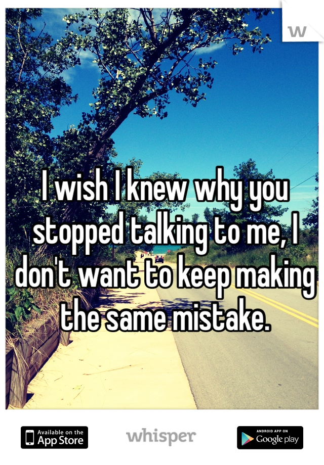 I wish I knew why you stopped talking to me, I don't want to keep making the same mistake.

