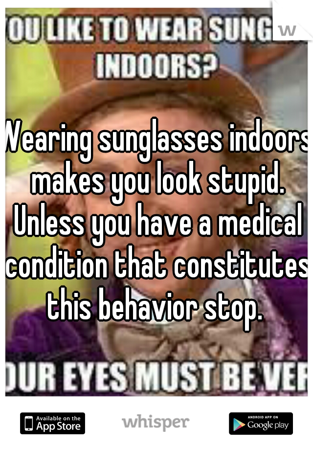 Wearing sunglasses indoors makes you look stupid. Unless you have a medical condition that constitutes this behavior stop. 