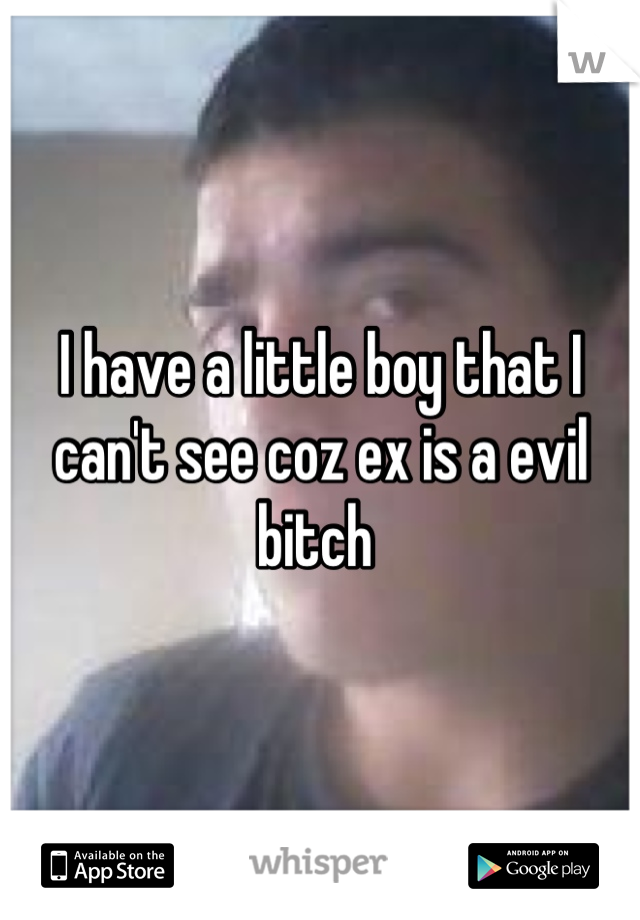 I have a little boy that I can't see coz ex is a evil bitch 