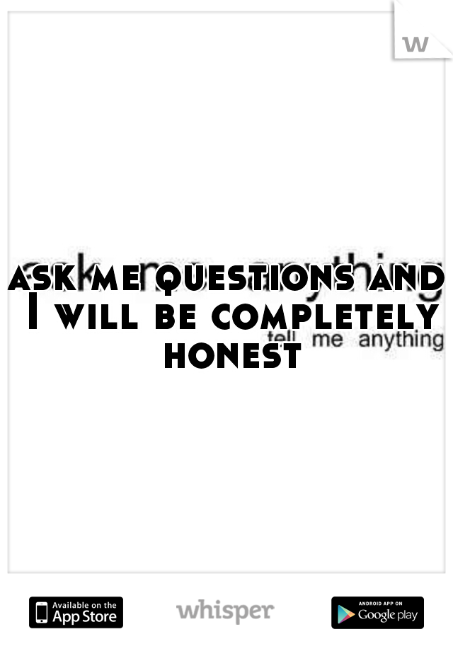 ask me questions and I will be completely honest