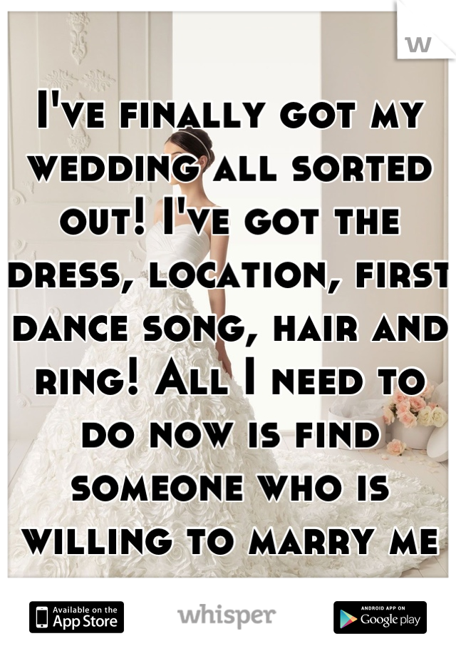 I've finally got my wedding all sorted out! I've got the dress, location, first dance song, hair and ring! All I need to do now is find someone who is willing to marry me