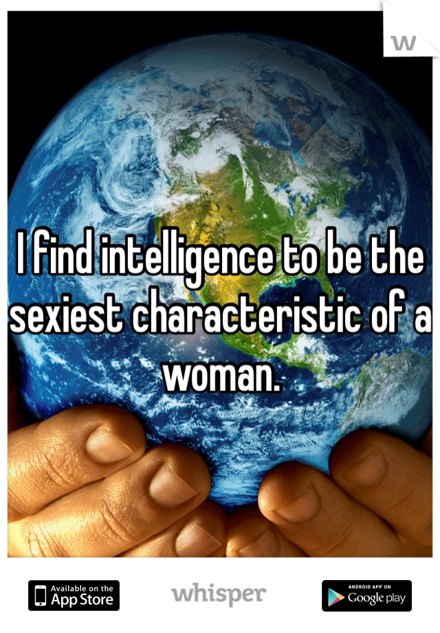 I find intelligence to be the sexiest characteristic of a woman. 