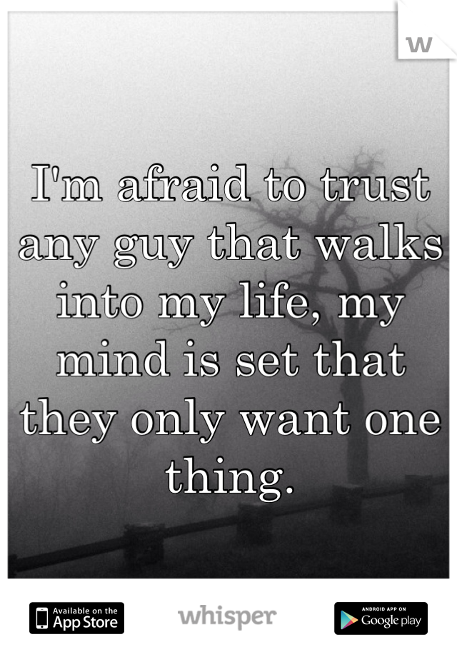 I'm afraid to trust any guy that walks into my life, my mind is set that they only want one thing.