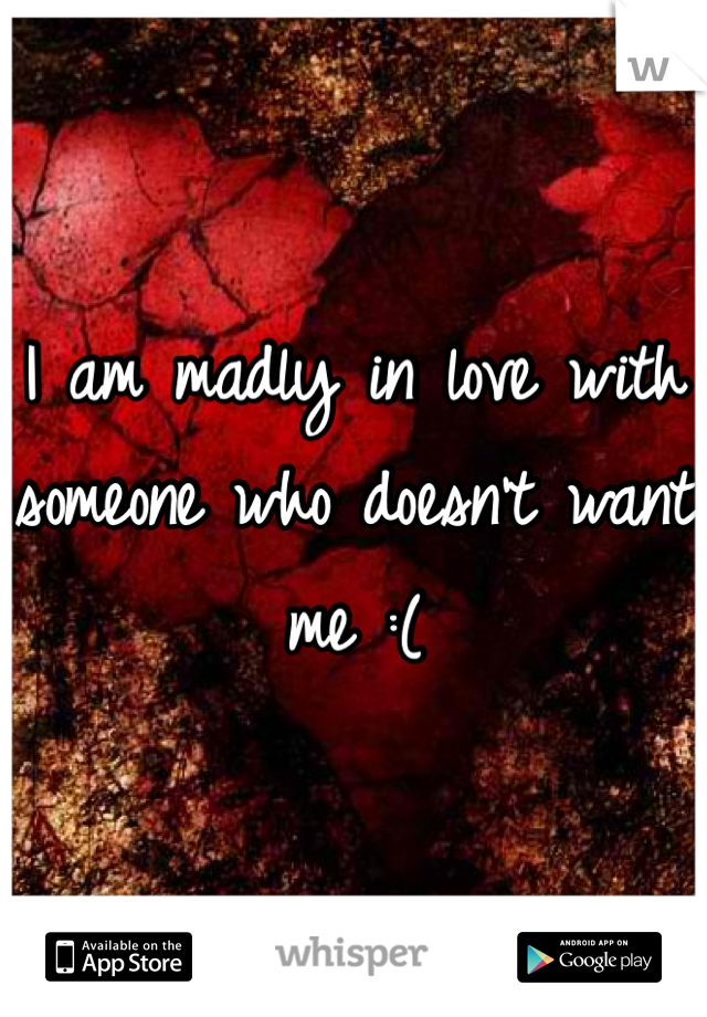 I am madly in love with someone who doesn't want me :(