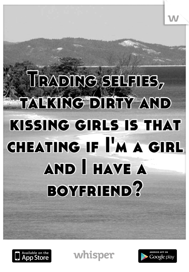 Trading selfies, talking dirty and kissing girls is that cheating if I'm a girl and I have a boyfriend?