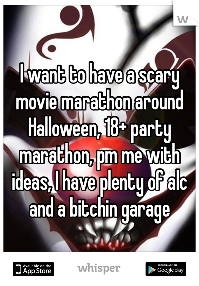I want to have a scary movie marathon around Halloween, 18+ party marathon, pm me with ideas, I have plenty of alc and a bitchin garage