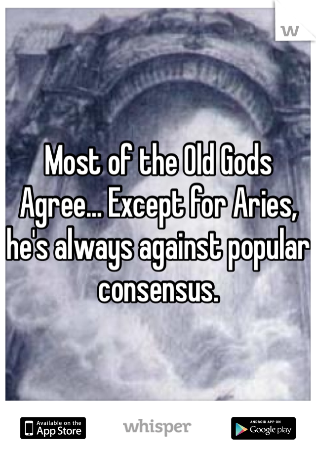 Most of the Old Gods Agree... Except for Aries, he's always against popular consensus.