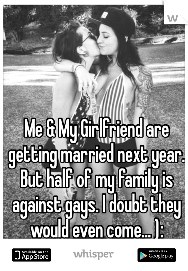 Me & My Girlfriend are getting married next year. But half of my family is against gays. I doubt they would even come... ):