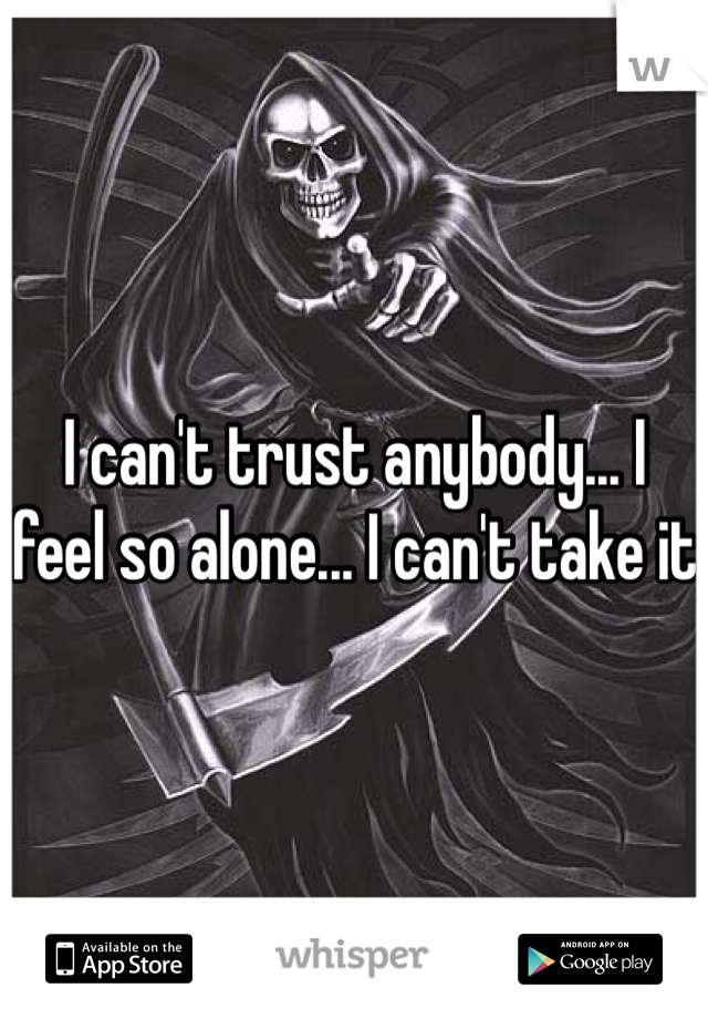 I can't trust anybody... I feel so alone... I can't take it