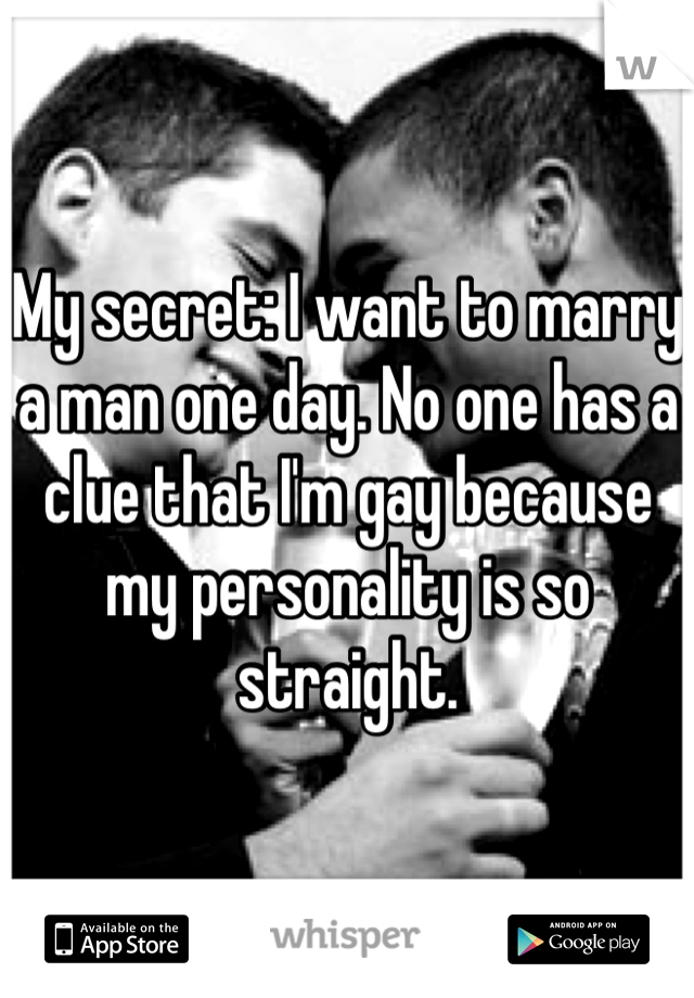 My secret: I want to marry a man one day. No one has a clue that I'm gay because my personality is so straight. 