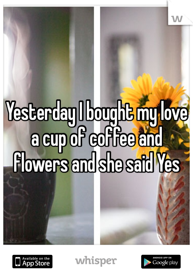 Yesterday I bought my love a cup of coffee and flowers and she said Yes