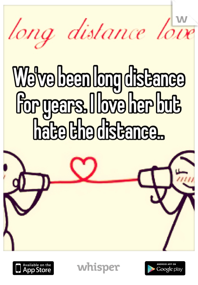 We've been long distance for years. I love her but hate the distance..