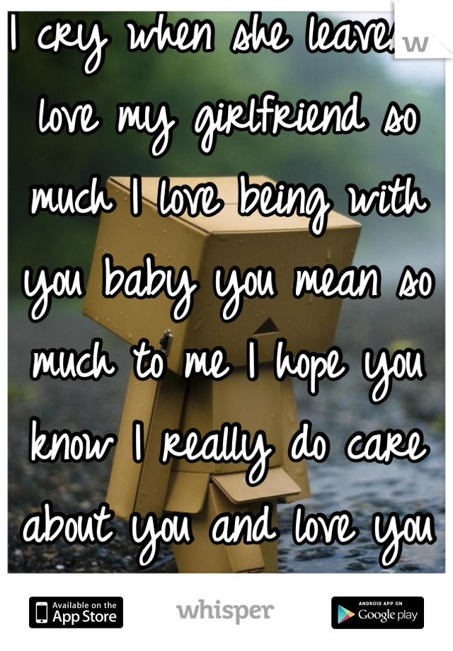 I cry when she leaves. I love my girlfriend so much I love being with you baby you mean so much to me I hope you know I really do care about you and love you baby <3