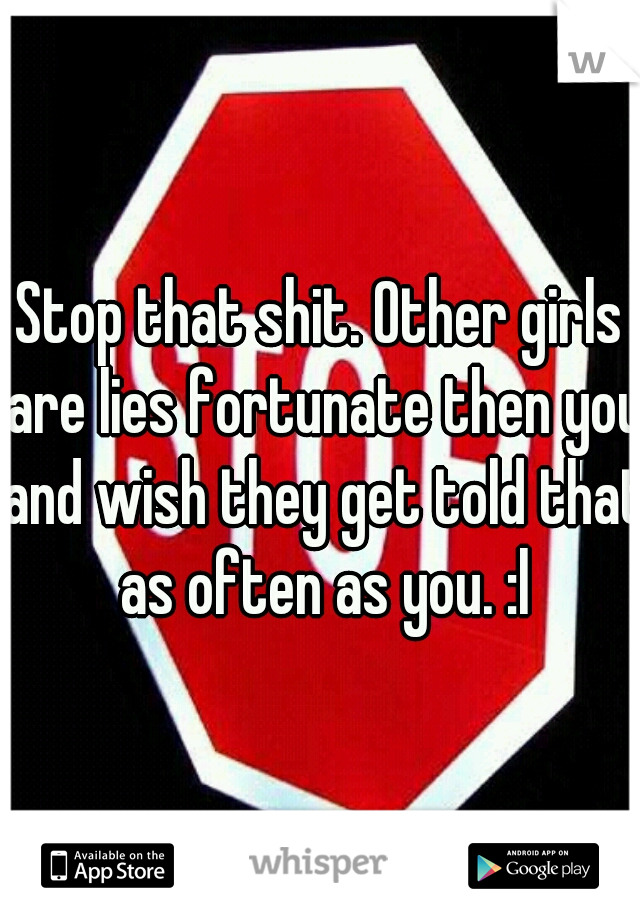Stop that shit. Other girls are lies fortunate then you and wish they get told that as often as you. :l
