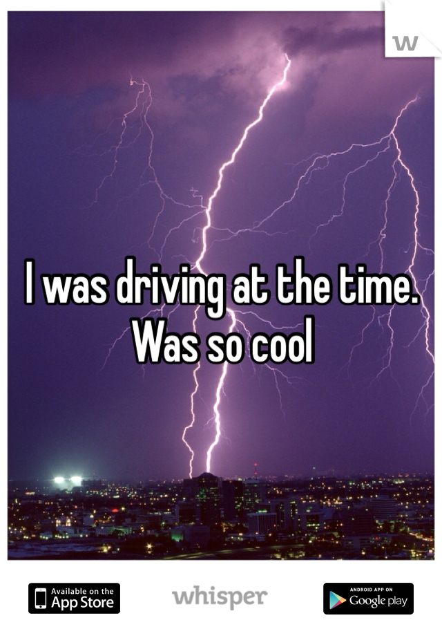 I was driving at the time. Was so cool