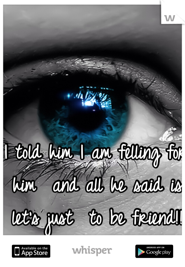 I told him I am felling for him  and all he said is let's just  to be friend!! 