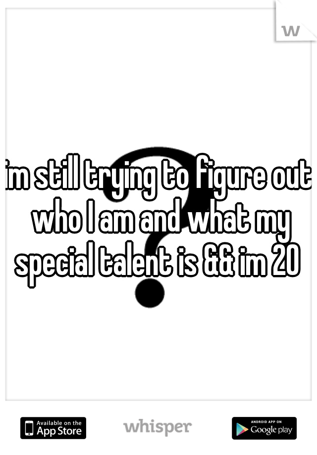 im still trying to figure out who I am and what my special talent is && im 20 