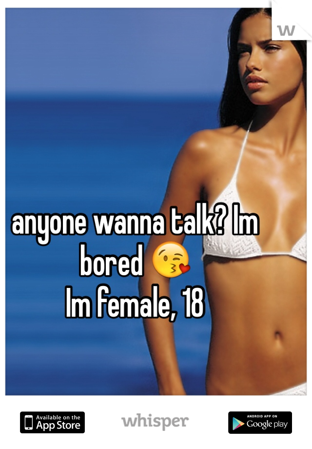 anyone wanna talk? Im bored 😘 
Im female, 18