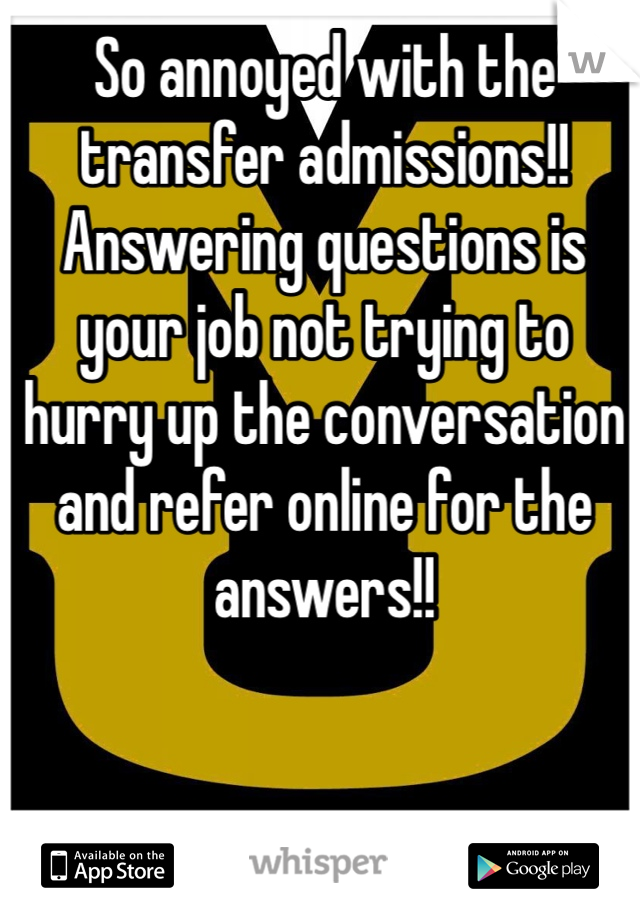 So annoyed with the transfer admissions!! Answering questions is your job not trying to hurry up the conversation and refer online for the answers!! 