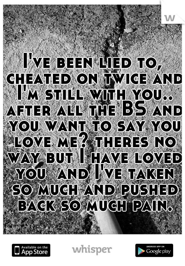 I've been lied to, cheated on twice and I'm still with you.. after all the BS and you want to say you love me? theres no way but I have loved you  and I've taken so much and pushed back so much pain.