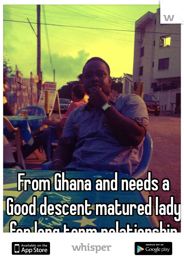From Ghana and needs a Good descent matured lady for long term relationship
