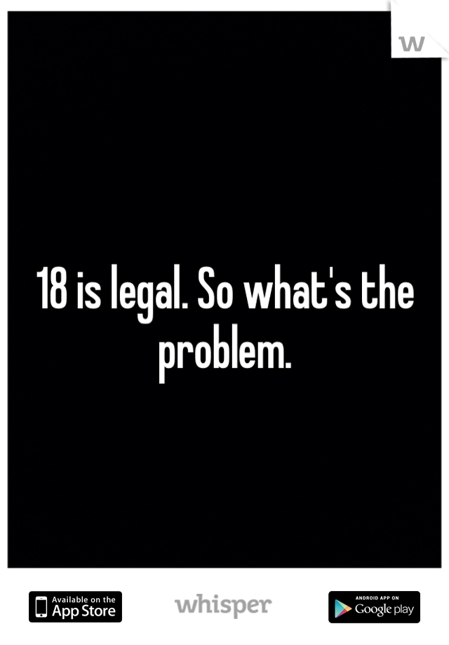 18 is legal. So what's the problem. 