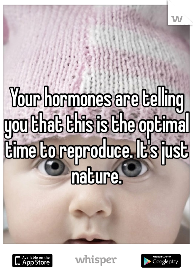 Your hormones are telling you that this is the optimal time to reproduce. It's just nature. 