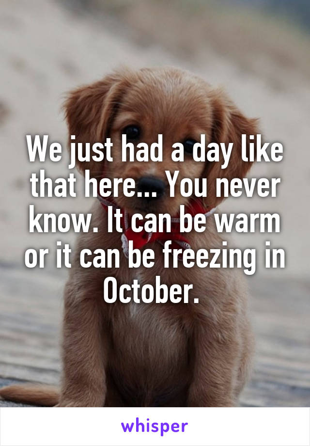 We just had a day like that here... You never know. It can be warm or it can be freezing in October. 