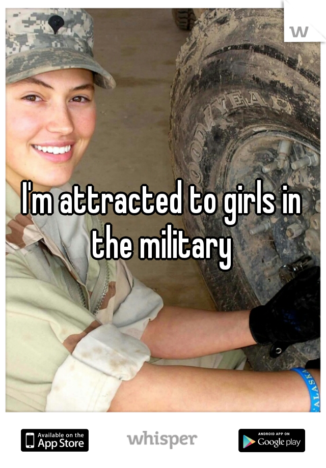 I'm attracted to girls in the military 