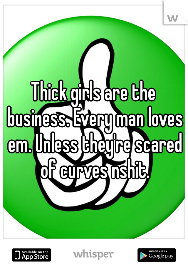 Thick girls are the business. Every man loves em. Unless they're scared of curves nshit.
