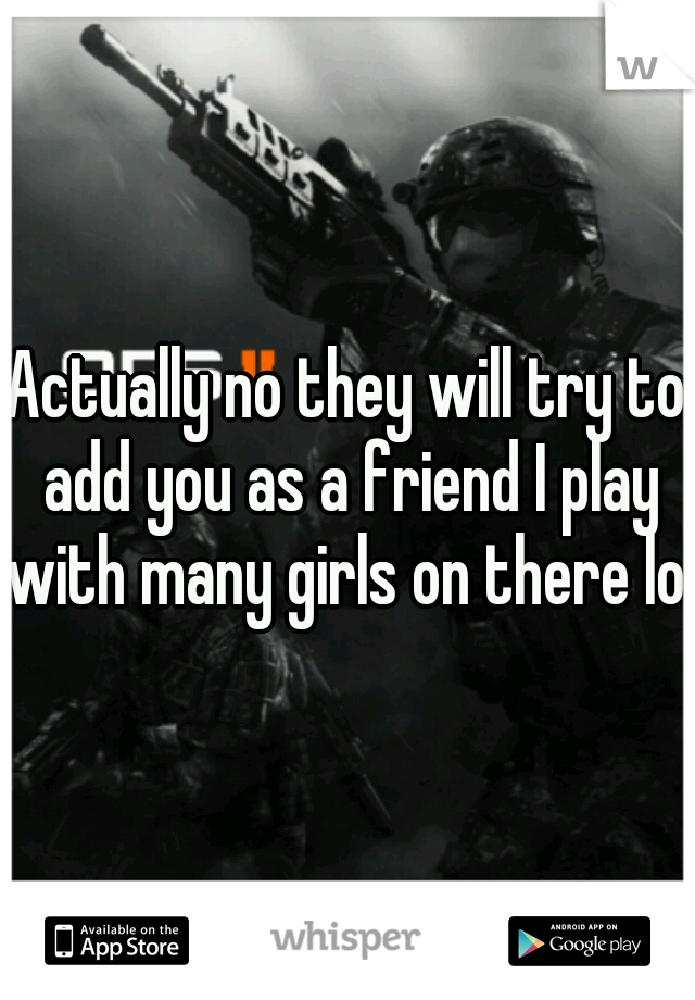 Actually no they will try to add you as a friend I play with many girls on there lol