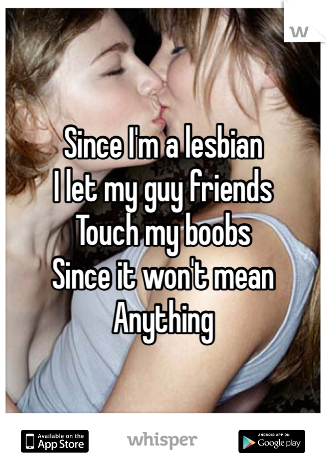 Since I'm a lesbian
I let my guy friends
Touch my boobs 
Since it won't mean
Anything