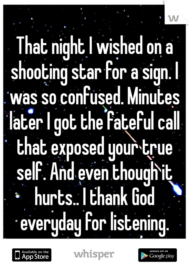 That night I wished on a shooting star for a sign. I was so confused. Minutes later I got the fateful call that exposed your true self. And even though it hurts.. I thank God everyday for listening. 