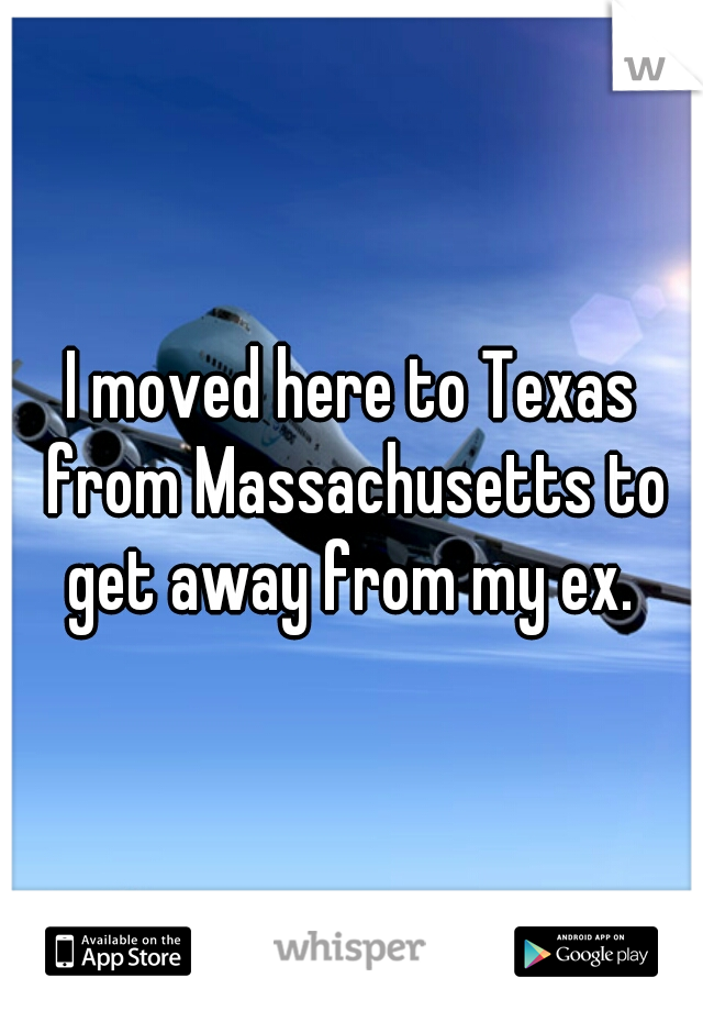 I moved here to Texas from Massachusetts to get away from my ex. 