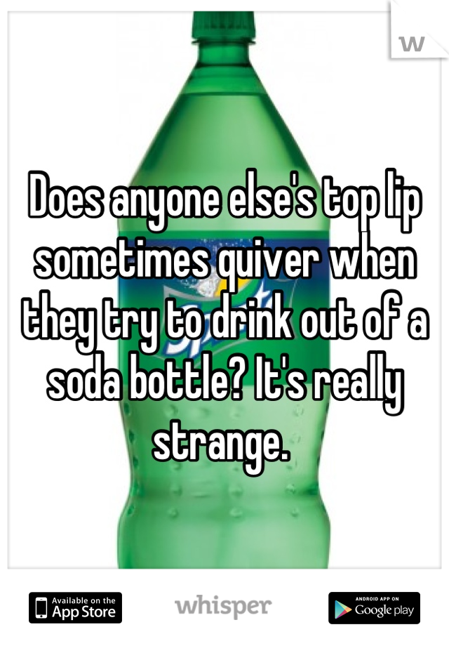 Does anyone else's top lip sometimes quiver when they try to drink out of a soda bottle? It's really strange. 