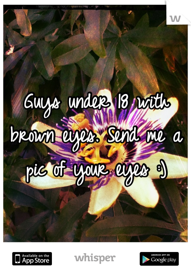 Guys under 18 with brown eyes. Send me a pic of your eyes :)