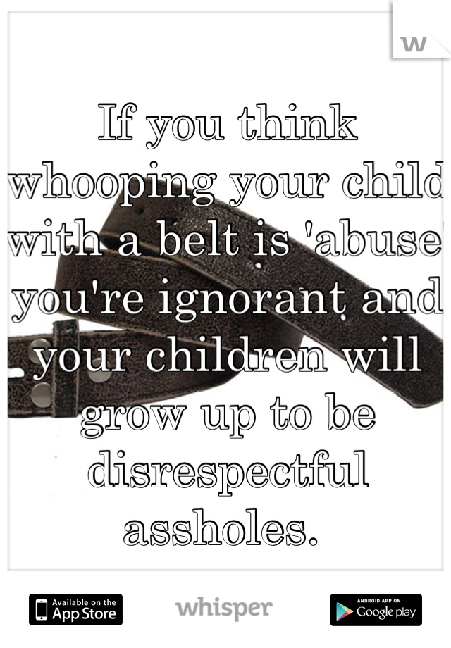 If you think whooping your child with a belt is 'abuse' you're ignorant and your children will grow up to be disrespectful assholes. 