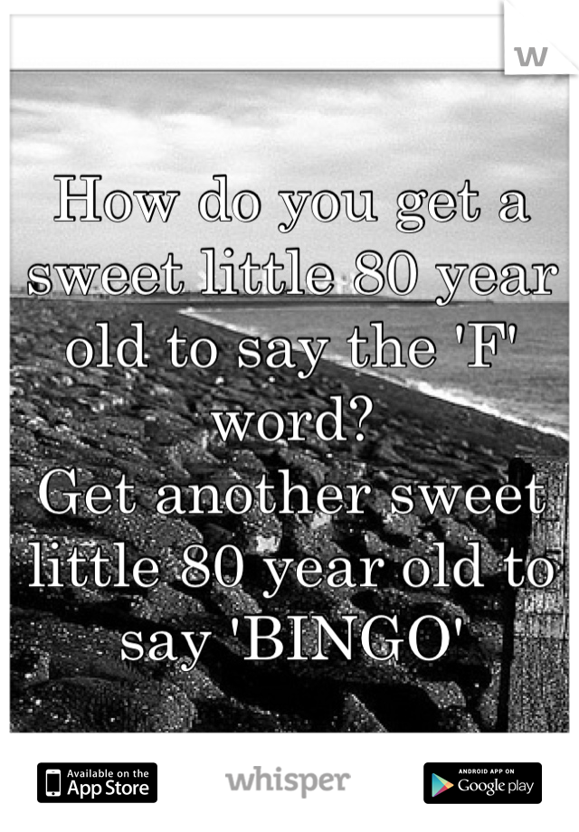 How do you get a sweet little 80 year old to say the 'F' word?
Get another sweet little 80 year old to say 'BINGO' 