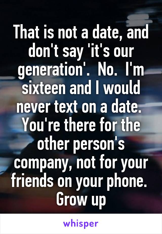 That is not a date, and don't say 'it's our generation'.  No.  I'm sixteen and I would never text on a date.  You're there for the other person's company, not for your friends on your phone.  Grow up