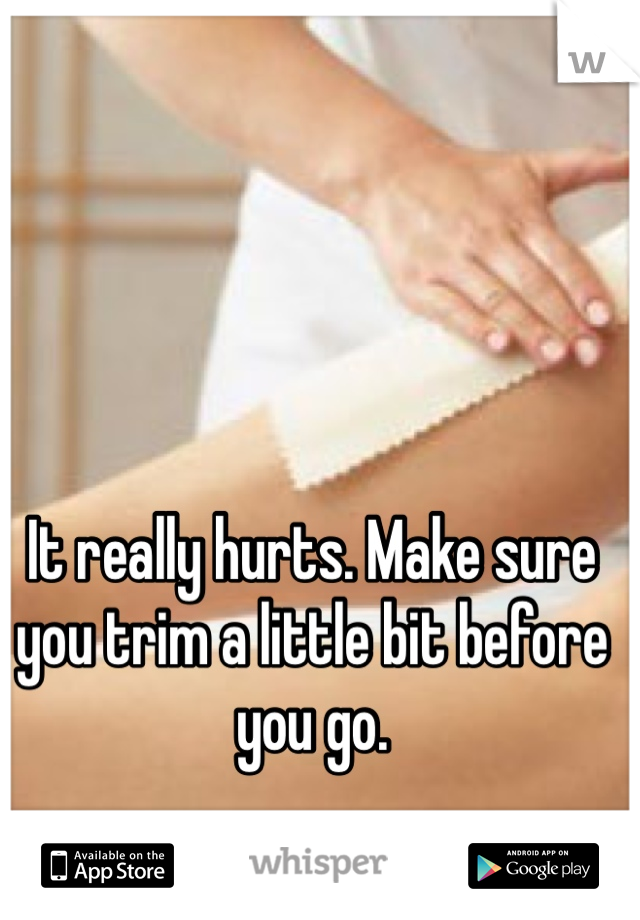 It really hurts. Make sure you trim a little bit before you go. 