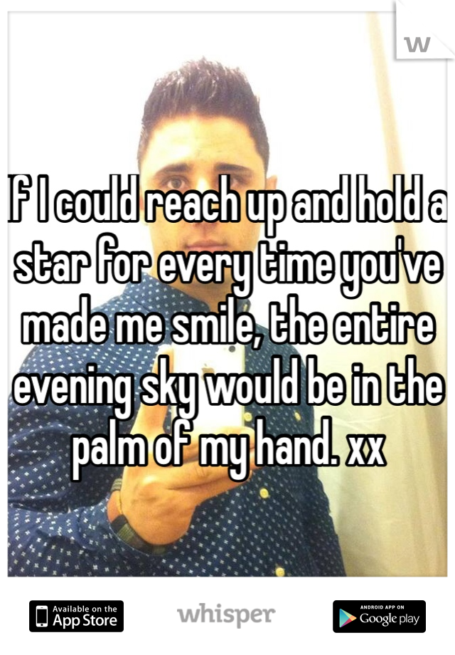 If I could reach up and hold a star for every time you've made me smile, the entire evening sky would be in the palm of my hand. xx
