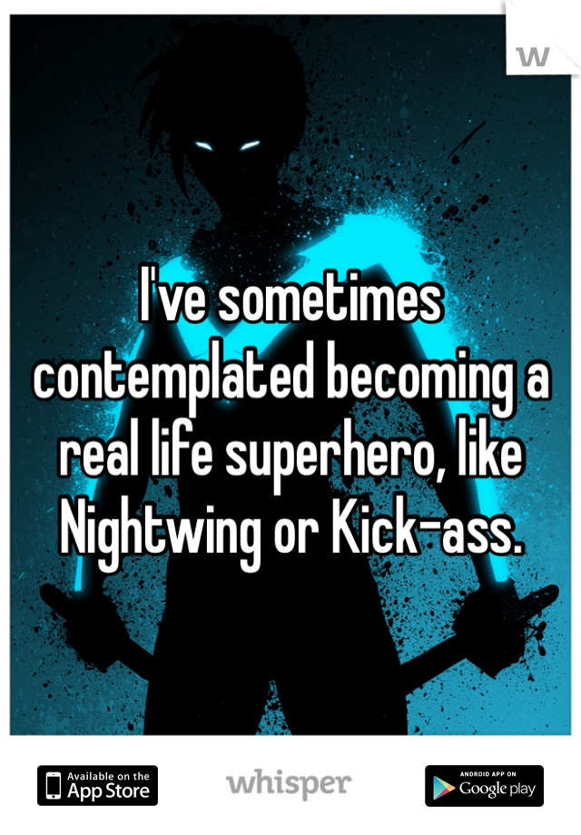 I've sometimes contemplated becoming a real life superhero, like Nightwing or Kick-ass.