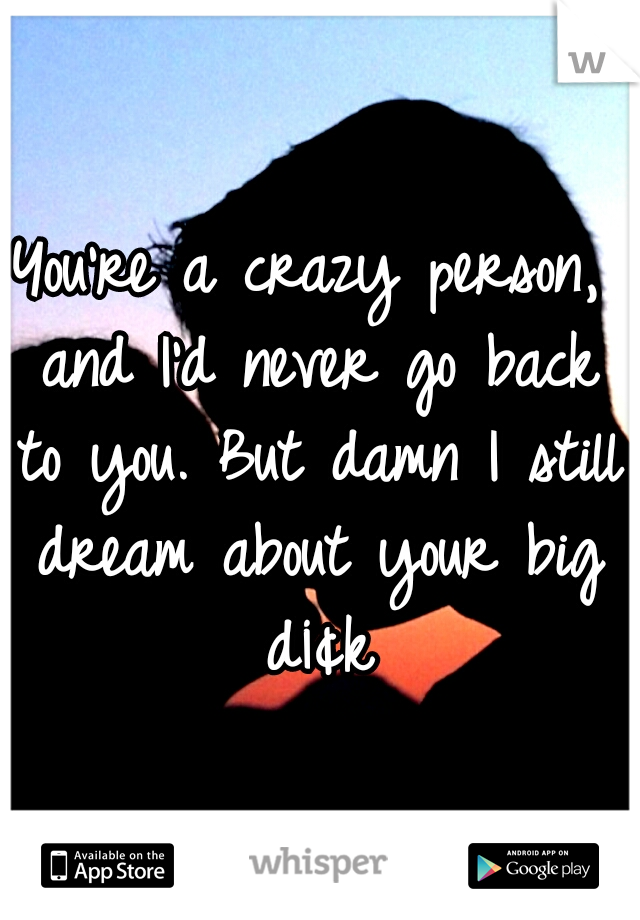 You're a crazy person, and I'd never go back to you. But damn I still dream about your big d¡¢k