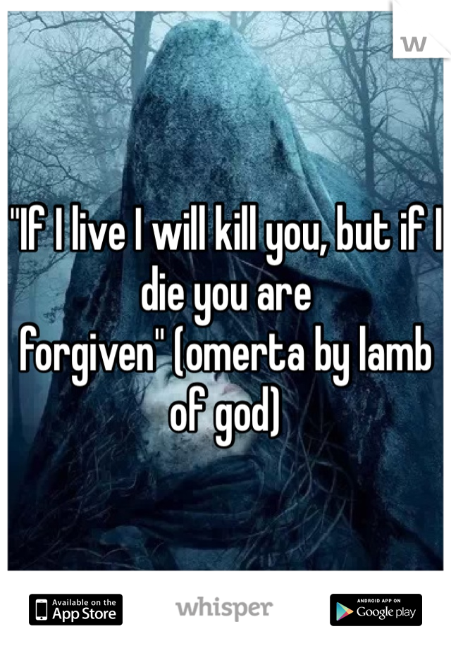 "If I live I will kill you, but if I die you are forgiven" (omerta by lamb of god)