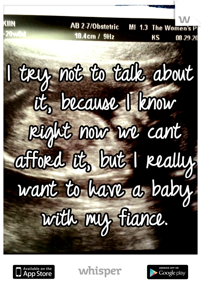 I try not to talk about it, because I know right now we cant afford it, but I really want to have a baby with my fiance.