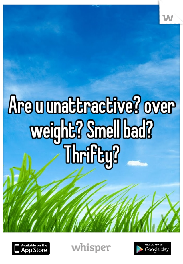 Are u unattractive? over weight? Smell bad? Thrifty?