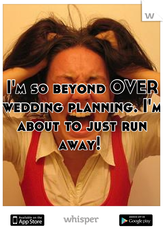 I'm so beyond OVER wedding planning. I'm about to just run away! 