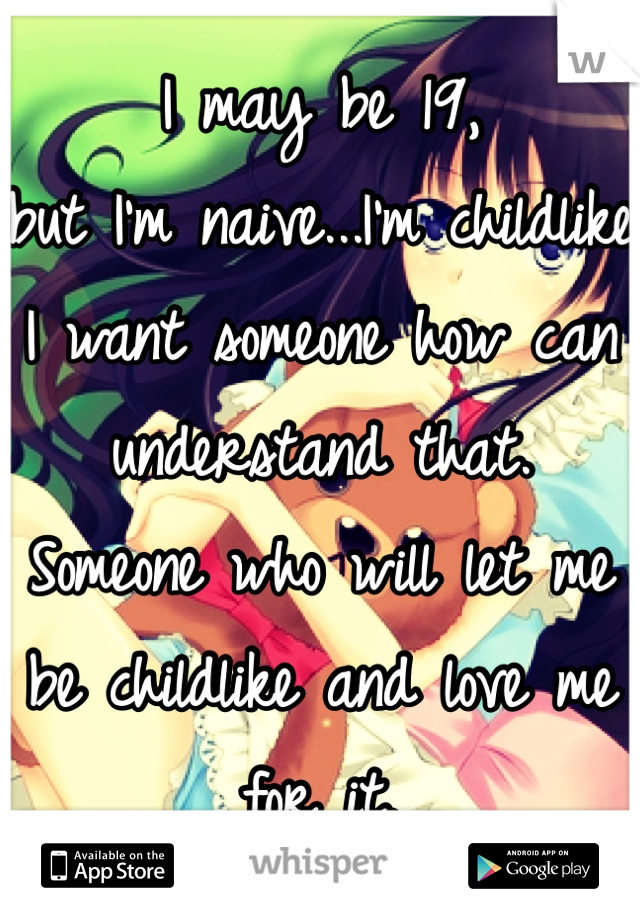 I may be 19, 
but I'm naive...I'm childlike 
I want someone how can understand that.
Someone who will let me be childlike and love me for it.