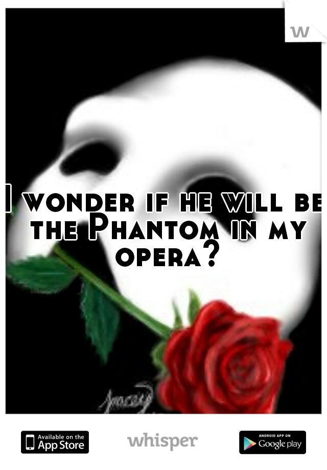 I wonder if he will be the Phantom in my opera?