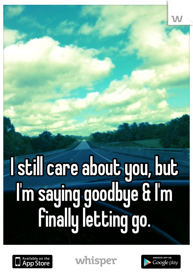 I still care about you, but I'm saying goodbye & I'm finally letting go. 